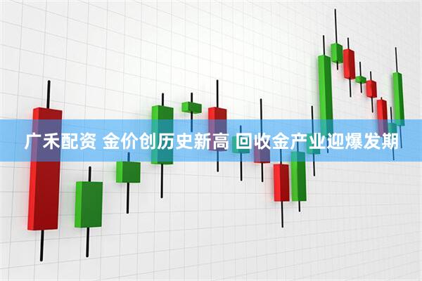 广禾配资 金价创历史新高 回收金产业迎爆发期