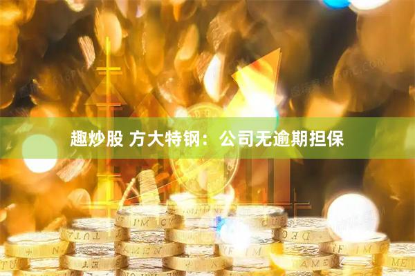 趣炒股 方大特钢：公司无逾期担保