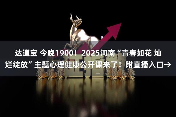 达道宝 今晚1900！2025河南“青春如花 灿烂绽放”主题心理健康公开课来了！附直播入口→