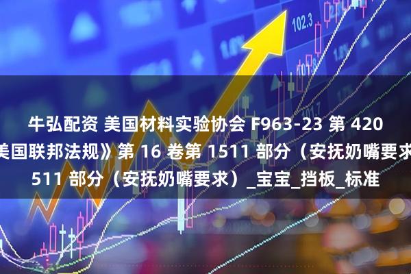 牛弘配资 美国材料实验协会 F963-23 第 420 节 – 安抚奶嘴或《美国联邦法规》第 16 卷第 1511 部分（安抚奶嘴要求）_宝宝_挡板_标准