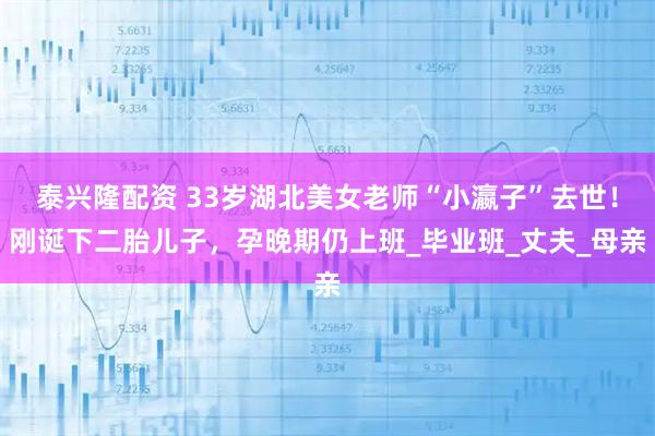 泰兴隆配资 33岁湖北美女老师“小瀛子”去世！刚诞下二胎儿子，孕晚期仍上班_毕业班_丈夫_母亲