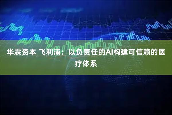华霖资本 飞利浦：以负责任的AI构建可信赖的医疗体系