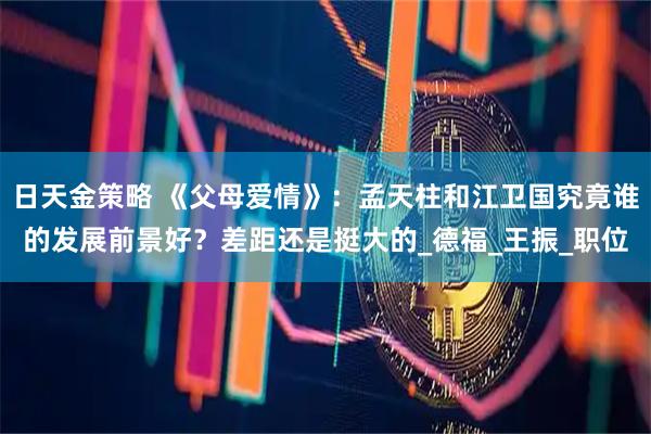 日天金策略 《父母爱情》：孟天柱和江卫国究竟谁的发展前景好？差距还是挺大的_德福_王振_职位
