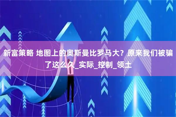 新富策略 地图上的奥斯曼比罗马大？原来我们被骗了这么久_实际_控制_领土