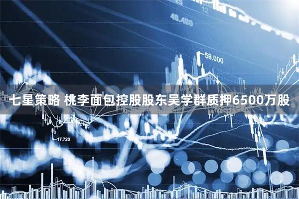 七星策略 桃李面包控股股东吴学群质押6500万股