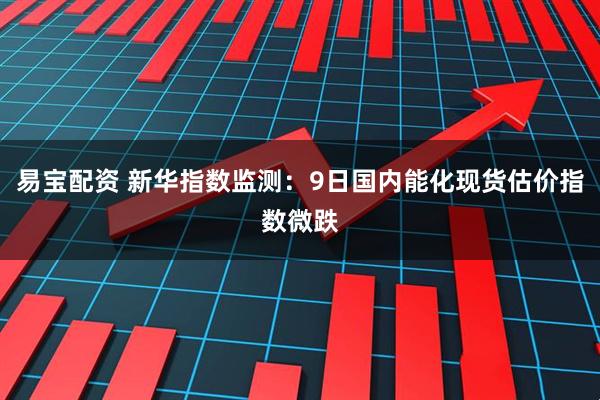 易宝配资 新华指数监测：9日国内能化现货估价指数微跌