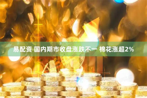 易配资 国内期市收盘涨跌不一 棉花涨超2%
