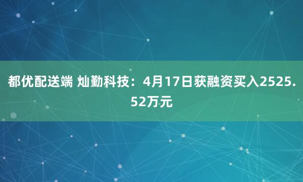 都优配送端 灿勤科技：4月17日获融资买入2525.52万元