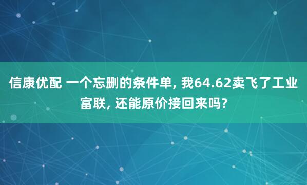 信康优配 一个忘删的条件单, 我64.62卖飞了工业富联, 还能原价接回来吗?