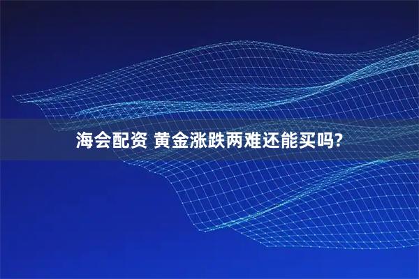 海会配资 黄金涨跌两难还能买吗?