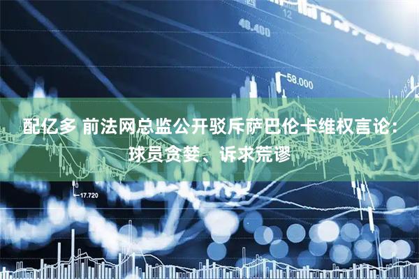 配亿多 前法网总监公开驳斥萨巴伦卡维权言论：球员贪婪、诉求荒谬