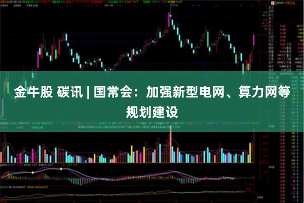 金牛股 碳讯 | 国常会：加强新型电网、算力网等规划建设