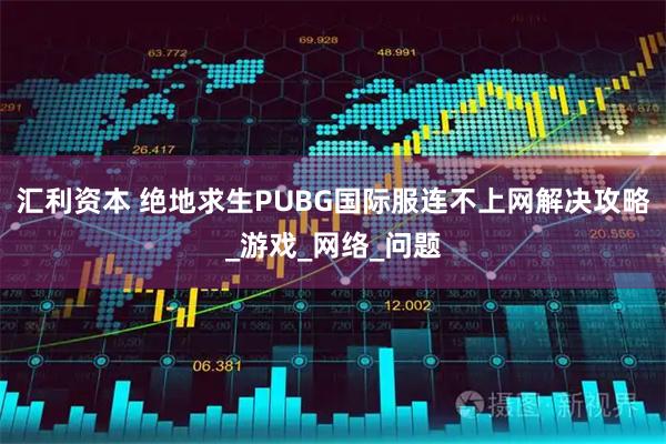 汇利资本 绝地求生PUBG国际服连不上网解决攻略_游戏_网络_问题