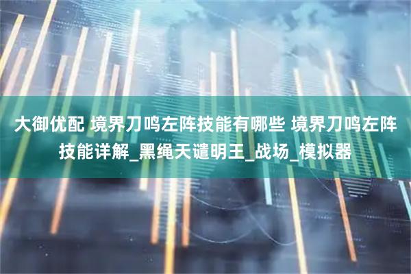 大御优配 境界刀鸣左阵技能有哪些 境界刀鸣左阵技能详解_黑绳天谴明王_战场_模拟器