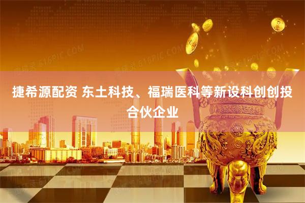 捷希源配资 东土科技、福瑞医科等新设科创创投合伙企业