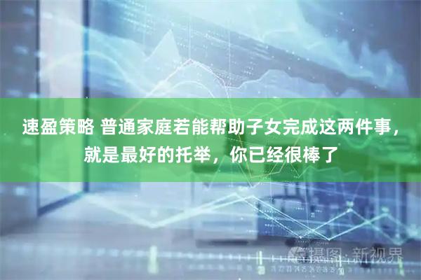 速盈策略 普通家庭若能帮助子女完成这两件事，就是最好的托举，你已经很棒了