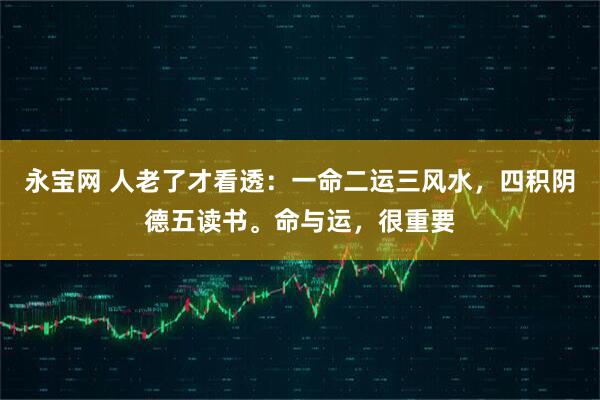 永宝网 人老了才看透：一命二运三风水，四积阴德五读书。命与运，很重要