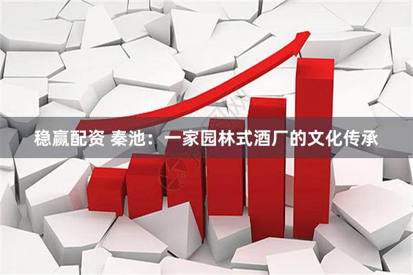 稳赢配资 秦池：一家园林式酒厂的文化传承