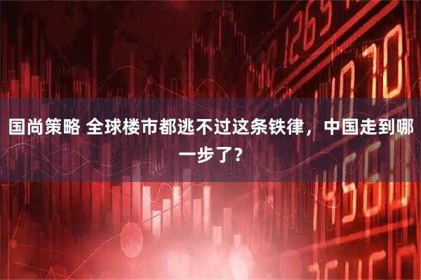 国尚策略 全球楼市都逃不过这条铁律，中国走到哪一步了？
