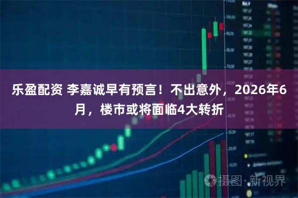 乐盈配资 李嘉诚早有预言！不出意外，2026年6月，楼市或将面临4大转折
