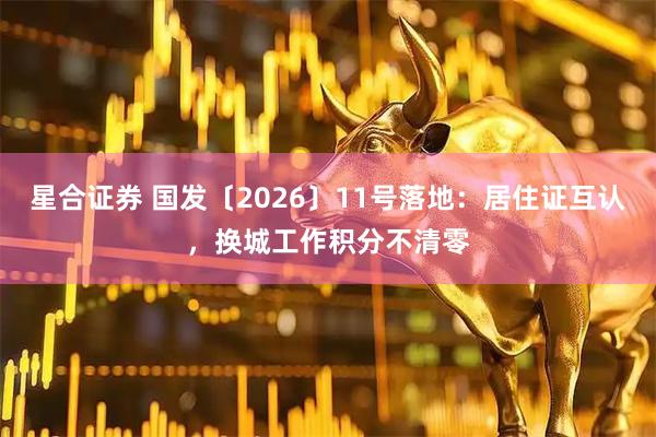 星合证券 国发〔2026〕11号落地：居住证互认，换城工作积分不清零
