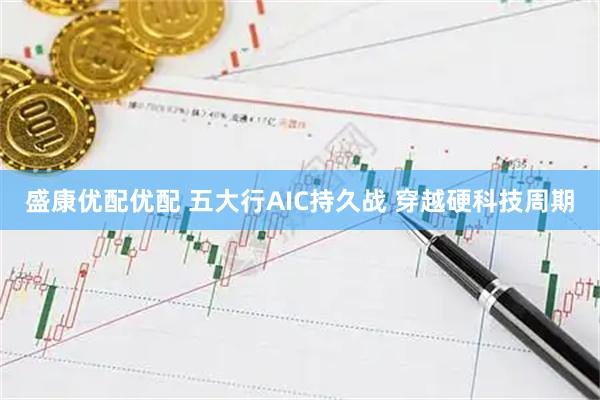 盛康优配优配 五大行AIC持久战 穿越硬科技周期