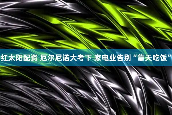 红太阳配资 厄尔尼诺大考下 家电业告别“靠天吃饭”