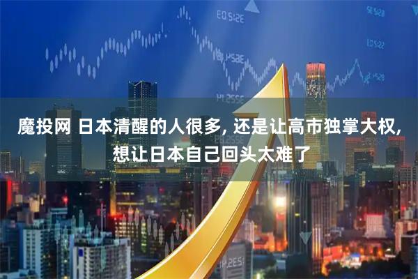 魔投网 日本清醒的人很多, 还是让高市独掌大权, 想让日本自己回头太难了