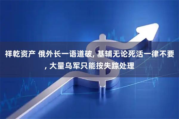 祥乾资产 俄外长一语道破, 基辅无论死活一律不要, 大量乌军只能按失踪处理