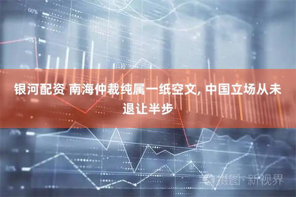 银河配资 南海仲裁纯属一纸空文, 中国立场从未退让半步