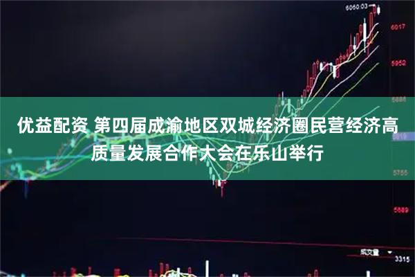 优益配资 第四届成渝地区双城经济圈民营经济高质量发展合作大会在乐山举行