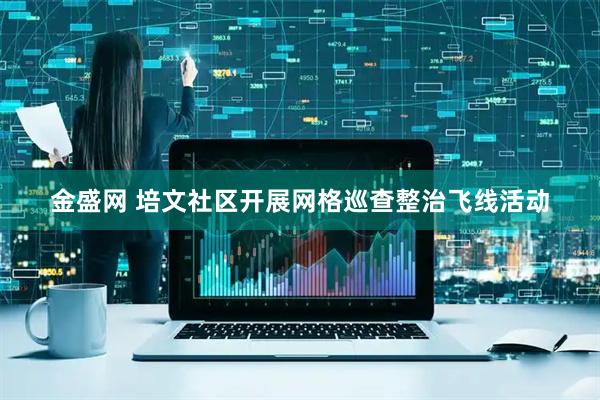 金盛网 培文社区开展网格巡查整治飞线活动