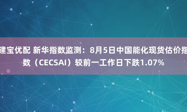 建宝优配 新华指数监测：8月5日中国能化现货估价指数（CECSAI）较前一工作日下跌1.07%