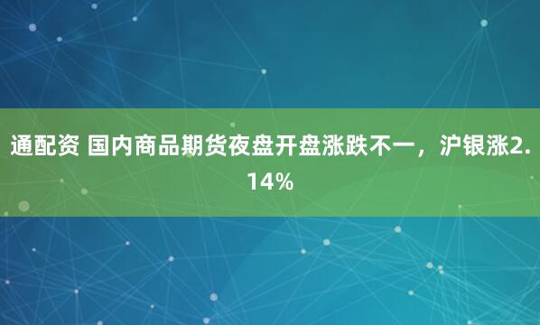 通配资 国内商品期货夜盘开盘涨跌不一，沪银涨2.14%