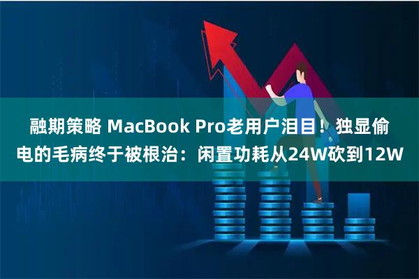 融期策略 MacBook Pro老用户泪目！独显偷电的毛病终于被根治：闲置功耗从24W砍到12W
